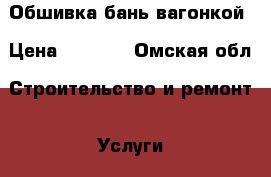 Обшивка бань вагонкой › Цена ­ 1 000 - Омская обл. Строительство и ремонт » Услуги   